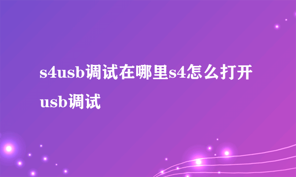 s4usb调试在哪里s4怎么打开usb调试