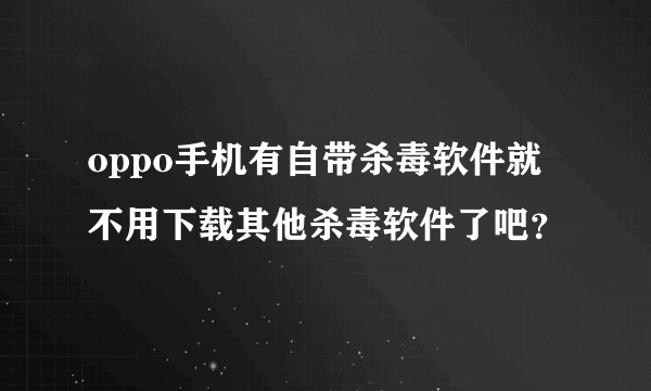 oppo手机有自带杀毒软件就不用下载其他杀毒软件了吧？