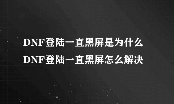 DNF登陆一直黑屏是为什么 DNF登陆一直黑屏怎么解决