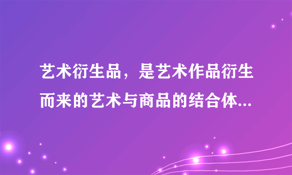 艺术衍生品，是艺术作品衍生而来的艺术与商品的结合体，具备一定