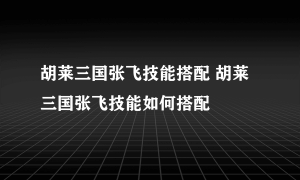 胡莱三国张飞技能搭配 胡莱三国张飞技能如何搭配