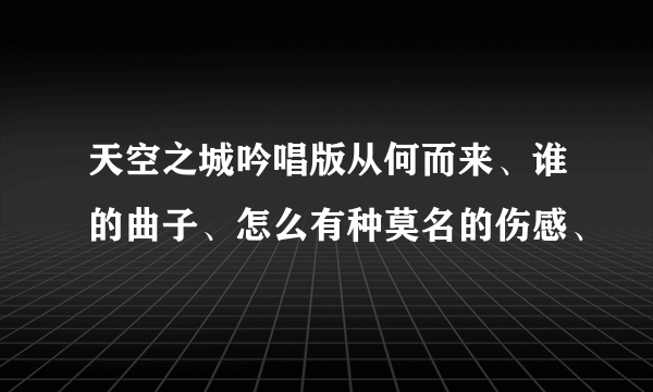 天空之城吟唱版从何而来、谁的曲子、怎么有种莫名的伤感、