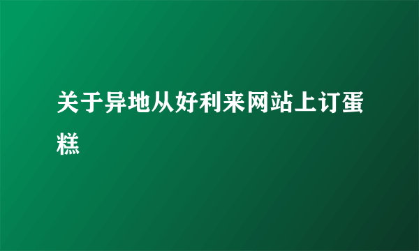 关于异地从好利来网站上订蛋糕