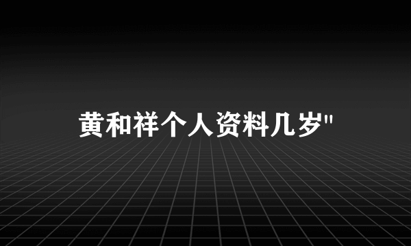 黄和祥个人资料几岁