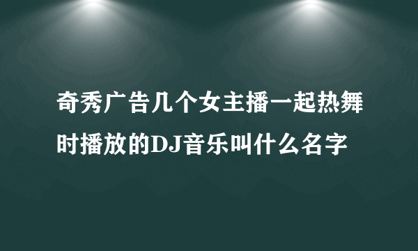 奇秀广告几个女主播一起热舞时播放的DJ音乐叫什么名字