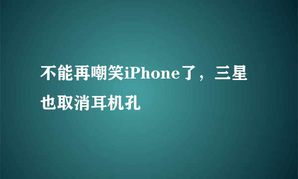 不能再嘲笑iPhone了，三星也取消耳机孔