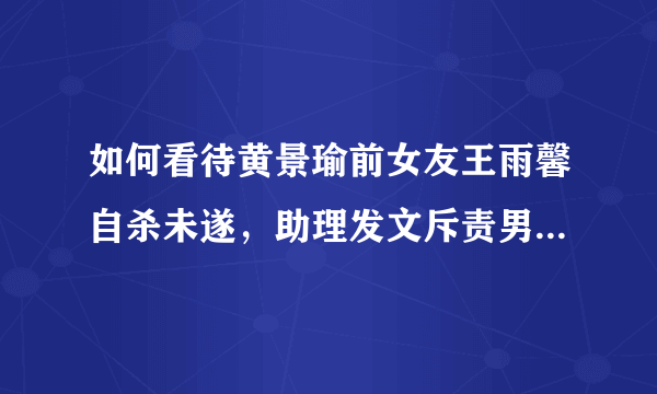 如何看待黄景瑜前女友王雨馨自杀未遂，助理发文斥责男方一事？发生了什么？