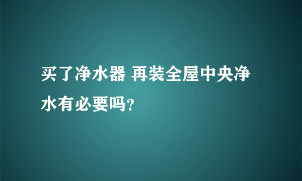 买了净水器 再装全屋中央净水有必要吗？