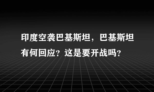 印度空袭巴基斯坦，巴基斯坦有何回应？这是要开战吗？