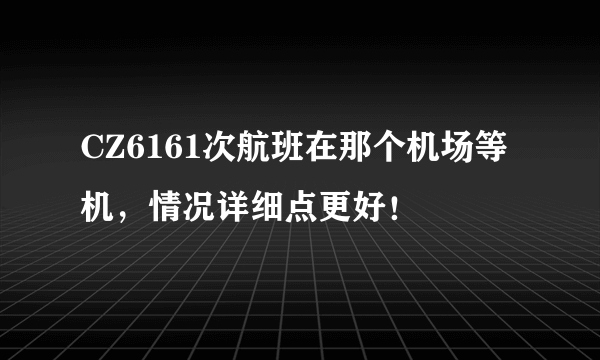 CZ6161次航班在那个机场等机，情况详细点更好！