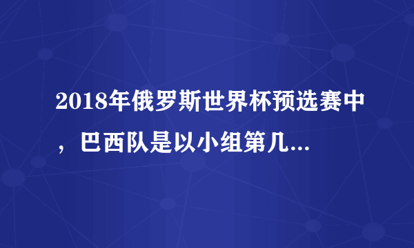 2018年俄罗斯世界杯预选赛中，巴西队是以小组第几的成绩晋级的？