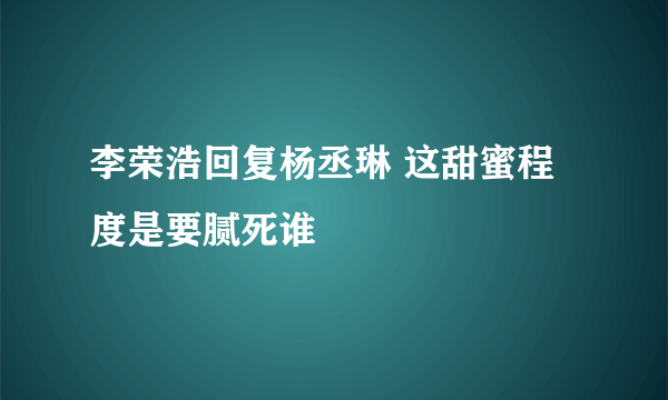 李荣浩回复杨丞琳 这甜蜜程度是要腻死谁