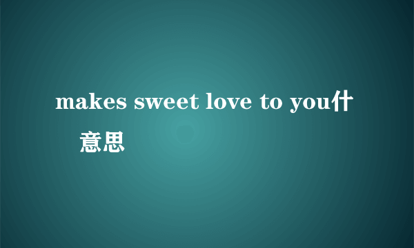 makes sweet love to you什麼意思