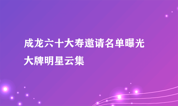 成龙六十大寿邀请名单曝光 大牌明星云集