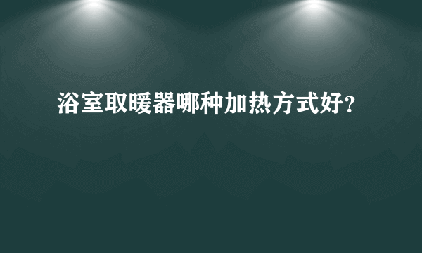 浴室取暖器哪种加热方式好？