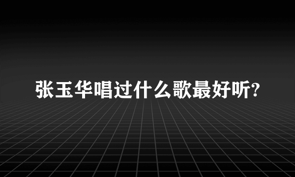 张玉华唱过什么歌最好听?