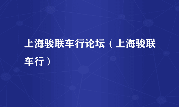 上海骏联车行论坛（上海骏联车行）