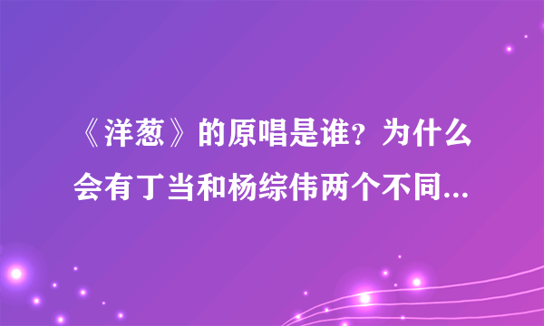 《洋葱》的原唱是谁？为什么会有丁当和杨综伟两个不同的版本！