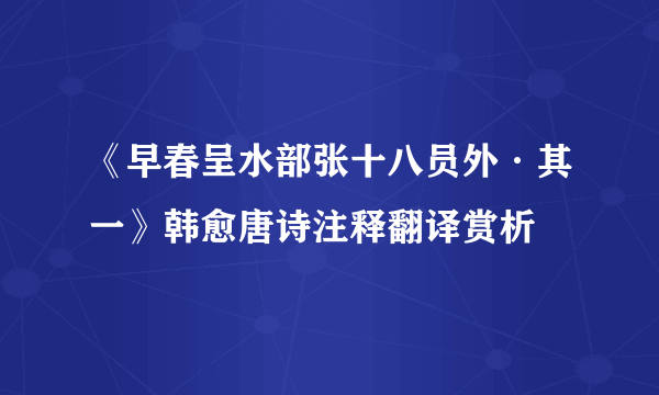 《早春呈水部张十八员外·其一》韩愈唐诗注释翻译赏析