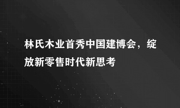 林氏木业首秀中国建博会，绽放新零售时代新思考