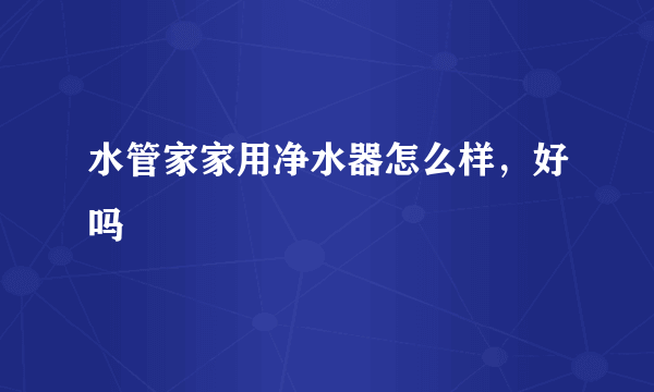 水管家家用净水器怎么样，好吗