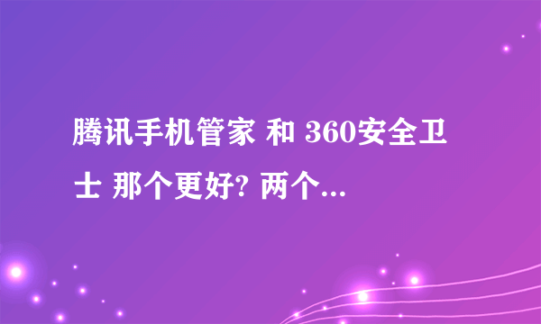 腾讯手机管家 和 360安全卫士 那个更好? 两个同时用 会起冲突吗?