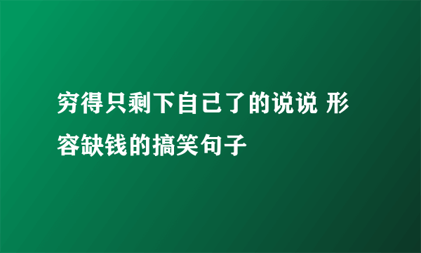 穷得只剩下自己了的说说 形容缺钱的搞笑句子