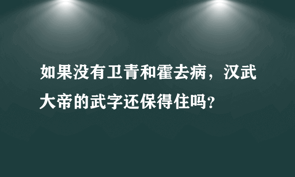 如果没有卫青和霍去病，汉武大帝的武字还保得住吗？