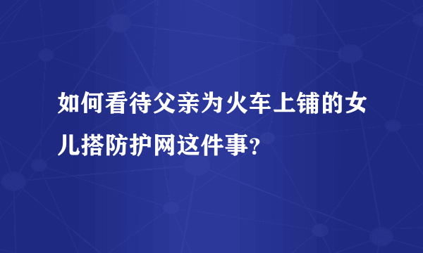 如何看待父亲为火车上铺的女儿搭防护网这件事？