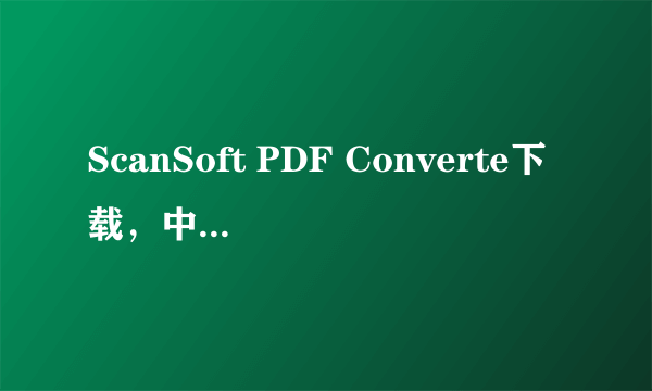 ScanSoft PDF Converte下载，中文版本，要破解了或有教怎么破解的。谢了！