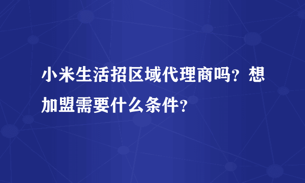 小米生活招区域代理商吗？想加盟需要什么条件？