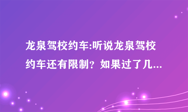 龙泉驾校约车:听说龙泉驾校约车还有限制？如果过了几个月没约车，还要再交钱才能约车？是这样吗？