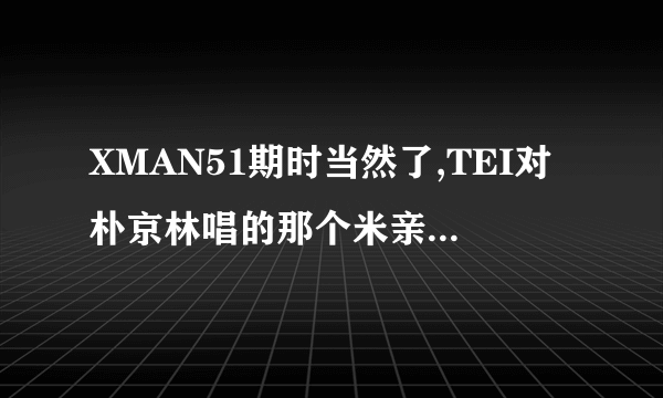 XMAN51期时当然了,TEI对朴京林唱的那个米亲达,就是疯了似的爱过你的回忆那歌叫什么?