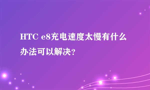 HTC e8充电速度太慢有什么办法可以解决？