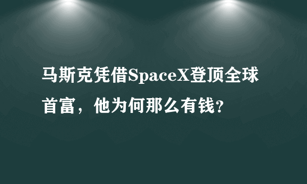 马斯克凭借SpaceX登顶全球首富，他为何那么有钱？