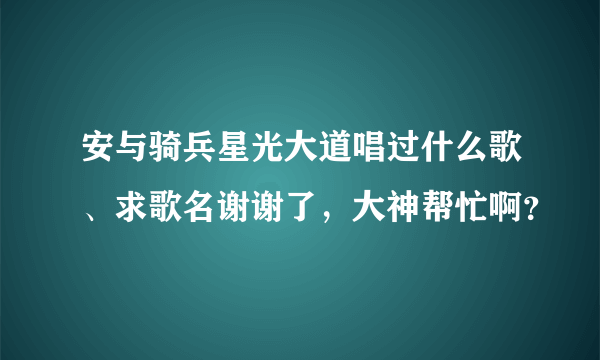 安与骑兵星光大道唱过什么歌、求歌名谢谢了，大神帮忙啊？