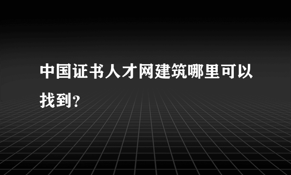 中国证书人才网建筑哪里可以找到？