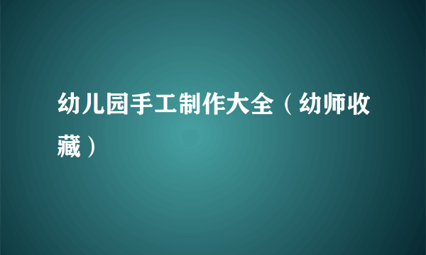 幼儿园手工制作大全（幼师收藏）