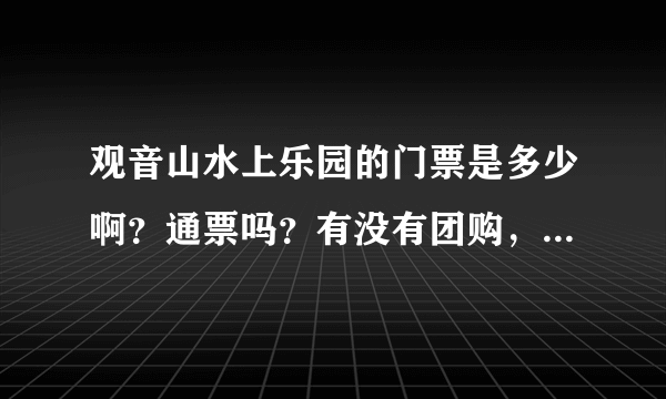 观音山水上乐园的门票是多少啊？通票吗？有没有团购，团购的票能当通票用嘛，都有哪些项目可以玩的呢？