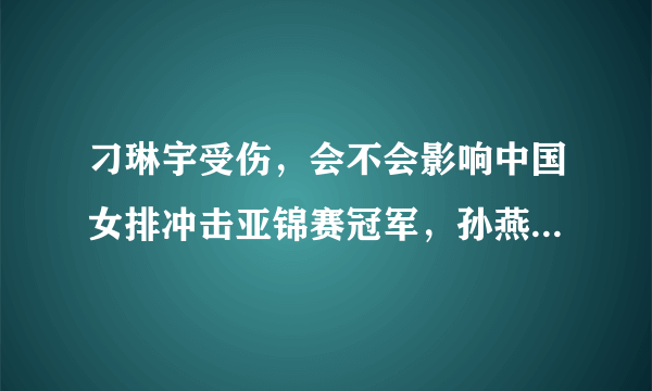 刁琳宇受伤，会不会影响中国女排冲击亚锦赛冠军，孙燕能够撑起二传的一片天吗？