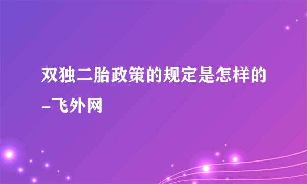 双独二胎政策的规定是怎样的-飞外网