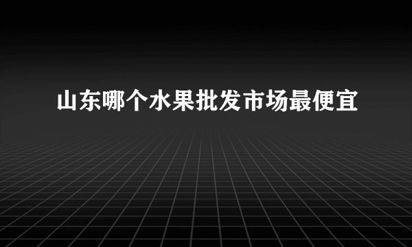 山东哪个水果批发市场最便宜