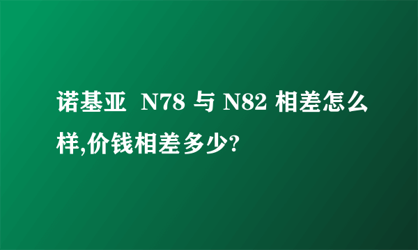 诺基亚  N78 与 N82 相差怎么样,价钱相差多少?