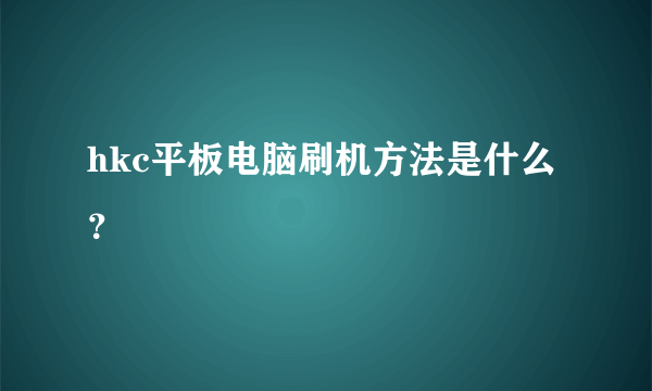 hkc平板电脑刷机方法是什么？