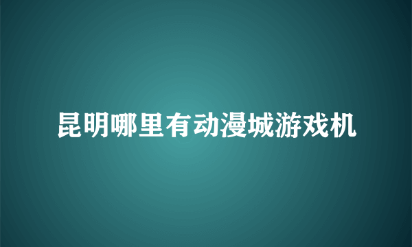 昆明哪里有动漫城游戏机