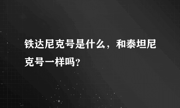 铁达尼克号是什么，和泰坦尼克号一样吗？