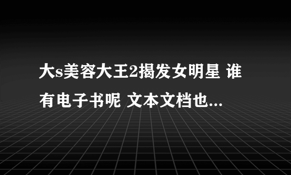 大s美容大王2揭发女明星 谁有电子书呢 文本文档也可也能否传给我呢?多谢啦