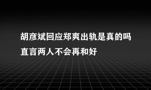 胡彦斌回应郑爽出轨是真的吗直言两人不会再和好