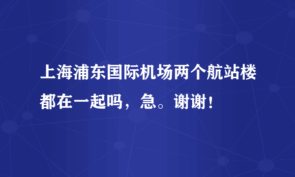 上海浦东国际机场两个航站楼都在一起吗，急。谢谢！