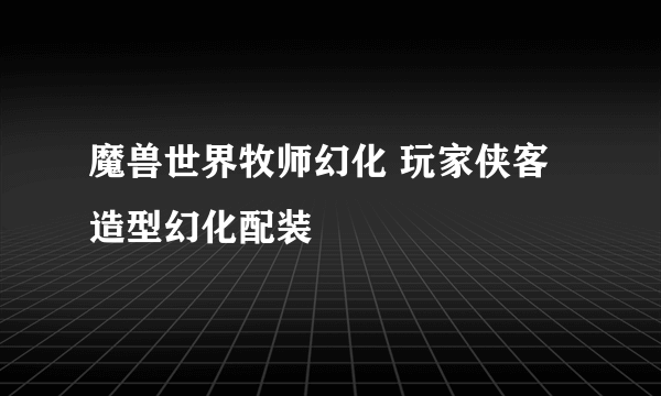 魔兽世界牧师幻化 玩家侠客造型幻化配装